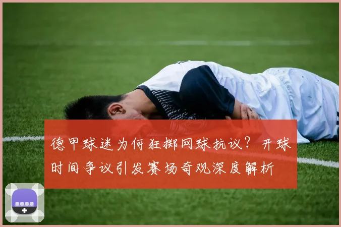 德甲球迷为何狂掷网球抗议?开球时间争议引发赛场奇观深度解析