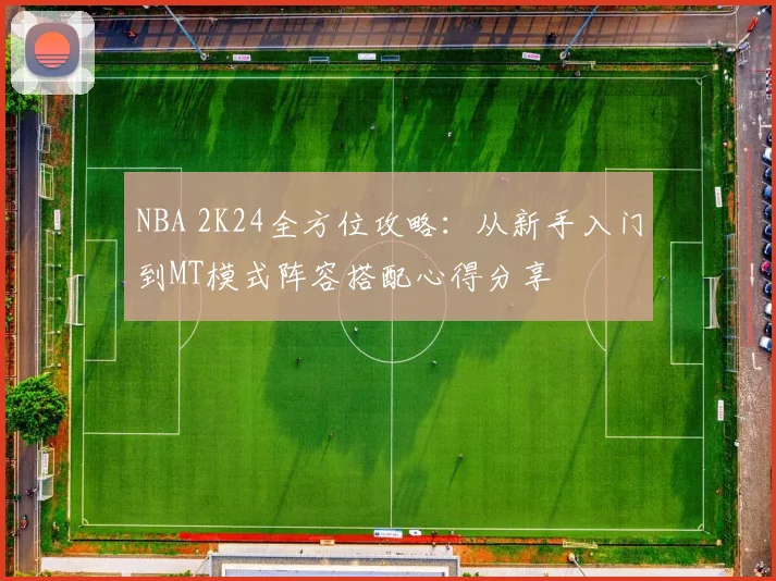 NBA 2K24全方位攻略：从新手入门到MT模式阵容搭配心得分享