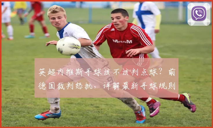 英超内维斯手球该不该判点球？前德国裁判怒批，详解最新手球规则