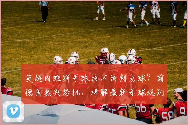 英超内维斯手球该不该判点球?前德国裁判怒批,详解最新手球规则
