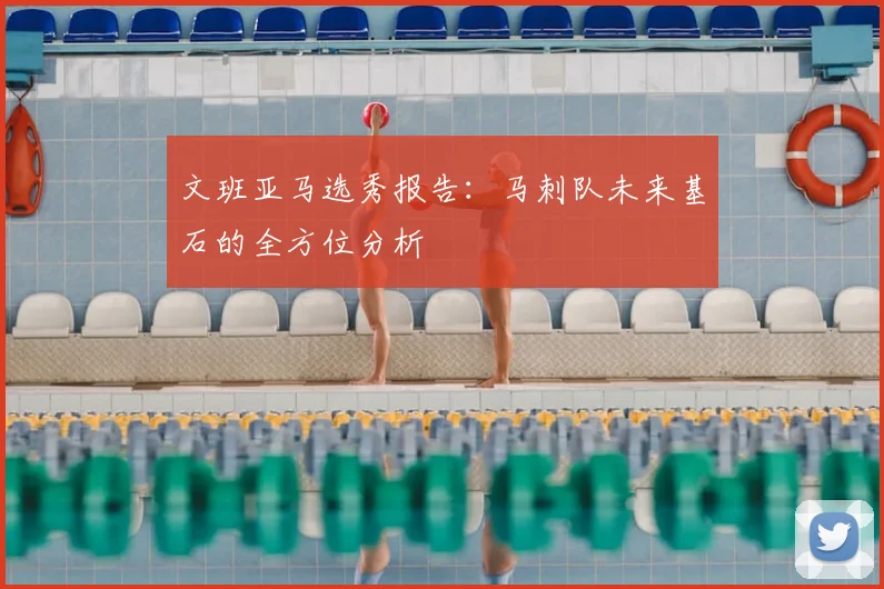 文班亚马选秀报告：马刺队未来基石的全方位分析