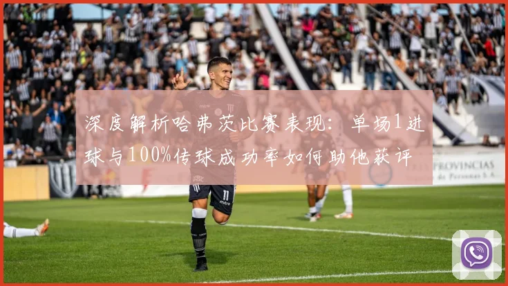 深度解析哈弗茨比赛表现：单场1进球与100%传球成功率如何助他获评8.1高分