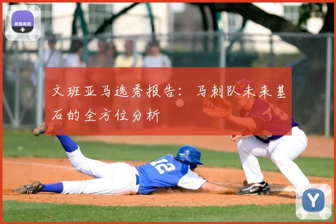 文班亚马选秀报告:马刺队未来基石的全方位分析