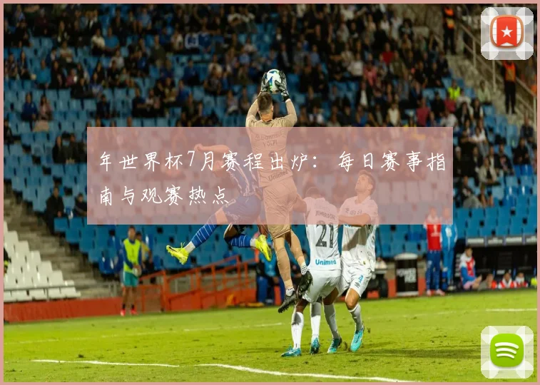 年世界杯7月赛程出炉：每日赛事指南与观赛热点