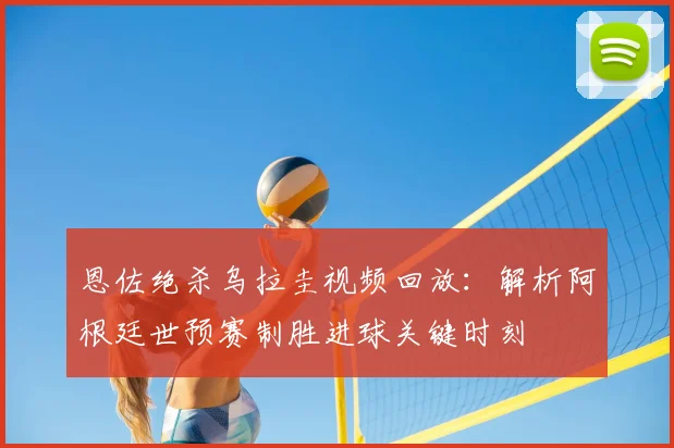 恩佐绝杀乌拉圭视频回放:解析阿根廷世预赛制胜进球关键时刻